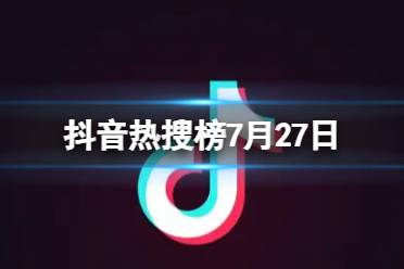 抖音热搜榜7月27日 抖音热搜排行榜今日榜7.27