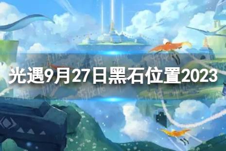 光遇9月27日黑石在哪 9.27黑石位置2023