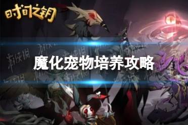 时间之钥魔化宠物怎么培养-时间之钥魔化宠物培养攻略