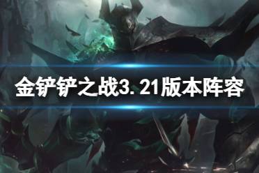 金铲铲之战3.21版本阵容推荐 金铲铲3.21第一周上分阵容排行