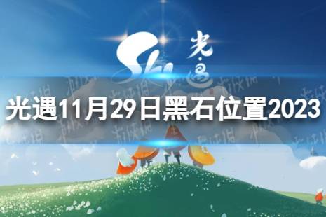 光遇11月29日黑石在哪 11.29黑石位置2023