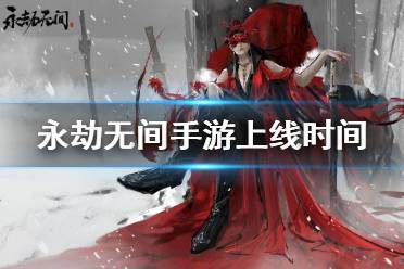 永劫无间手游正式服什么时候上线 永劫手游公测时间